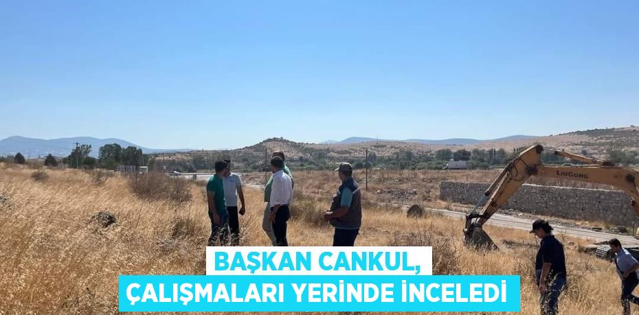 BAŞKAN CANKUL, ÇALIŞMALARI YERİNDE İNCELEDİ