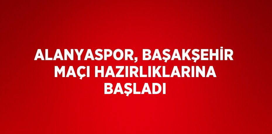 ALANYASPOR, BAŞAKŞEHİR MAÇI HAZIRLIKLARINA BAŞLADI