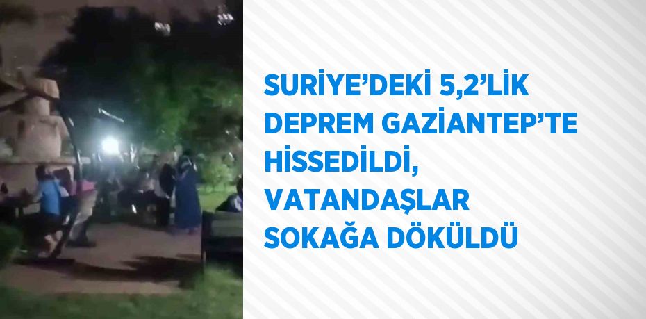 SURİYE’DEKİ 5,2’LİK DEPREM GAZİANTEP’TE HİSSEDİLDİ, VATANDAŞLAR SOKAĞA DÖKÜLDÜ