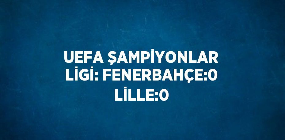 UEFA ŞAMPİYONLAR LİGİ: FENERBAHÇE:0 LİLLE:0