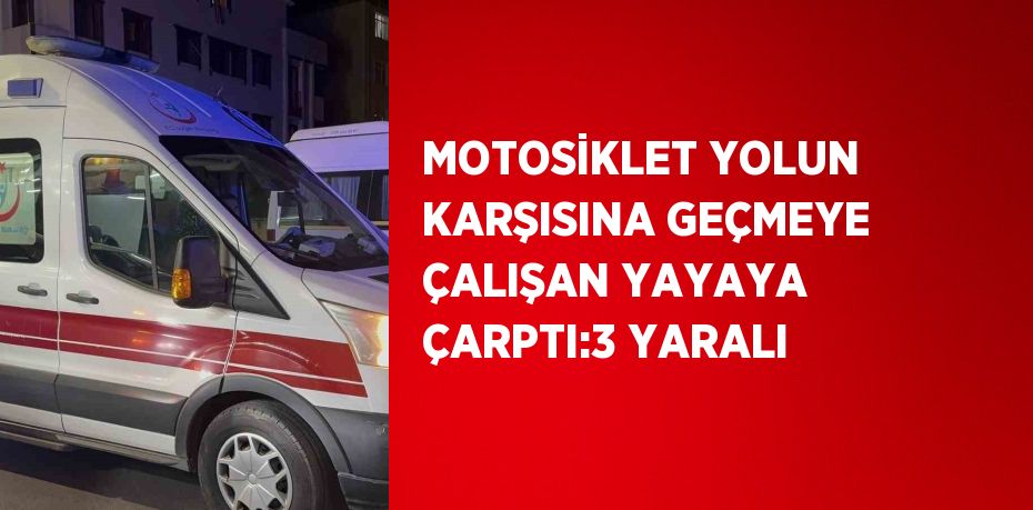 MOTOSİKLET YOLUN KARŞISINA GEÇMEYE ÇALIŞAN YAYAYA ÇARPTI:3 YARALI