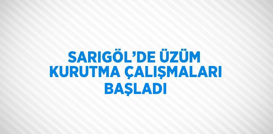 SARIGÖL’DE ÜZÜM KURUTMA ÇALIŞMALARI BAŞLADI