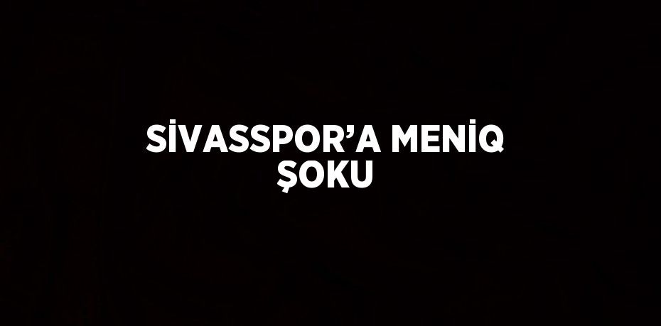 SİVASSPOR’A MENİQ ŞOKU