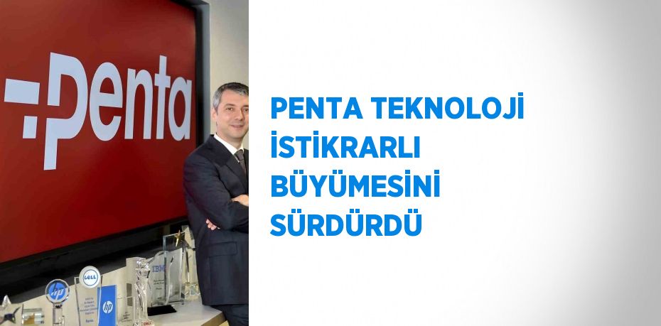 PENTA TEKNOLOJİ İSTİKRARLI BÜYÜMESİNİ SÜRDÜRDÜ