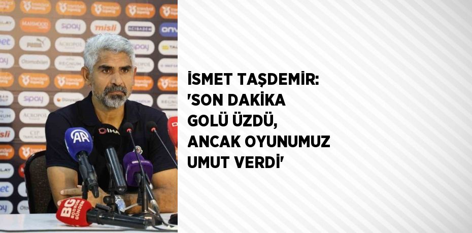 İSMET TAŞDEMİR: 'SON DAKİKA GOLÜ ÜZDÜ, ANCAK OYUNUMUZ UMUT VERDİ'