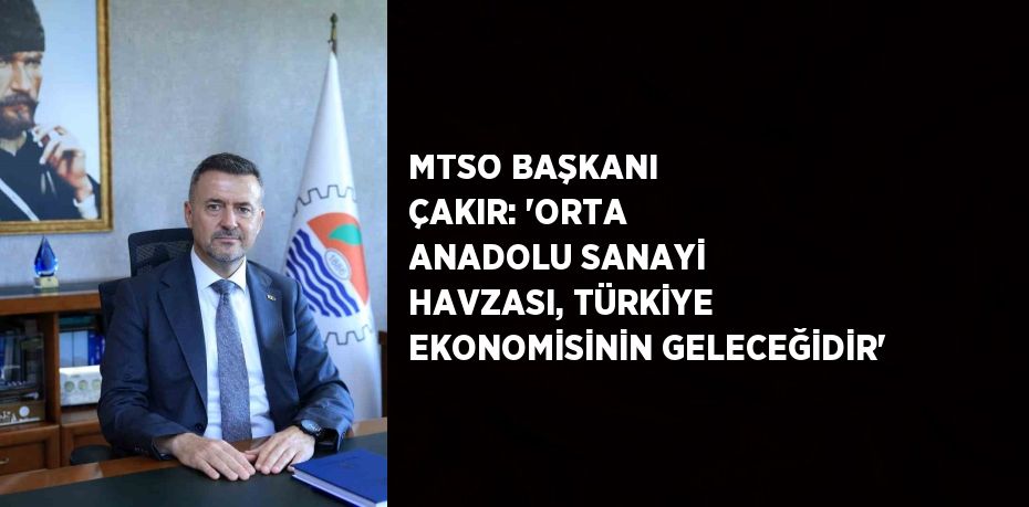 MTSO BAŞKANI ÇAKIR: 'ORTA ANADOLU SANAYİ HAVZASI, TÜRKİYE EKONOMİSİNİN GELECEĞİDİR'