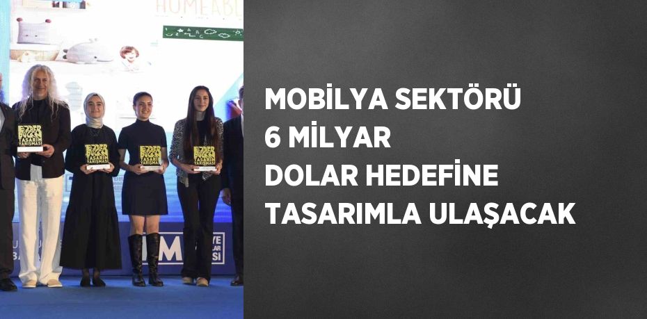 MOBİLYA SEKTÖRÜ 6 MİLYAR DOLAR HEDEFİNE TASARIMLA ULAŞACAK