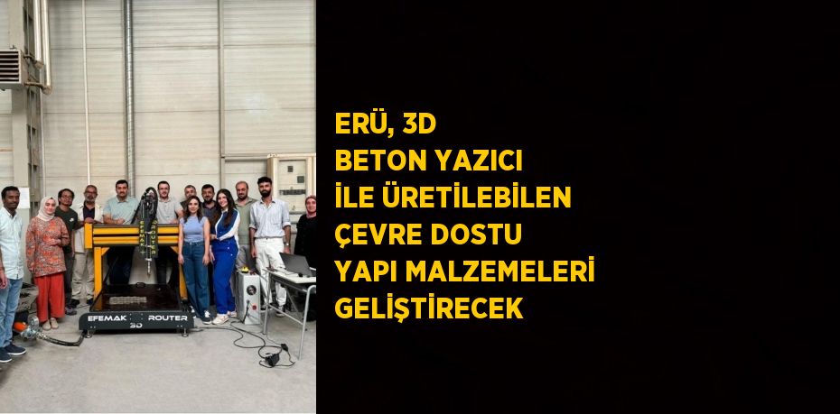 ERÜ, 3D BETON YAZICI İLE ÜRETİLEBİLEN ÇEVRE DOSTU YAPI MALZEMELERİ GELİŞTİRECEK