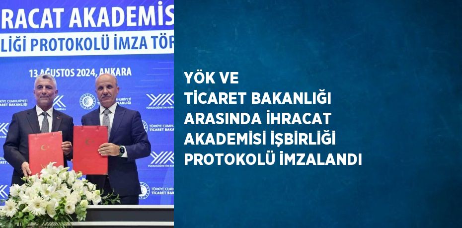 YÖK VE TİCARET BAKANLIĞI ARASINDA İHRACAT AKADEMİSİ İŞBİRLİĞİ PROTOKOLÜ İMZALANDI