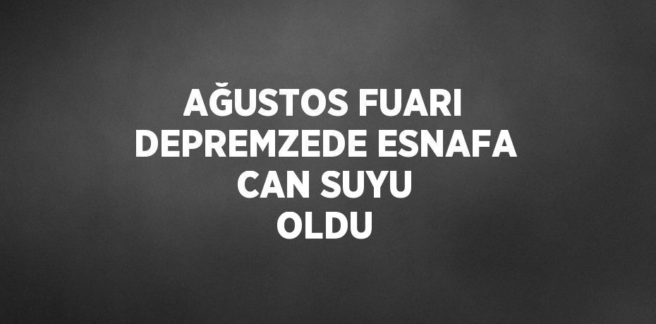 AĞUSTOS FUARI DEPREMZEDE ESNAFA CAN SUYU OLDU