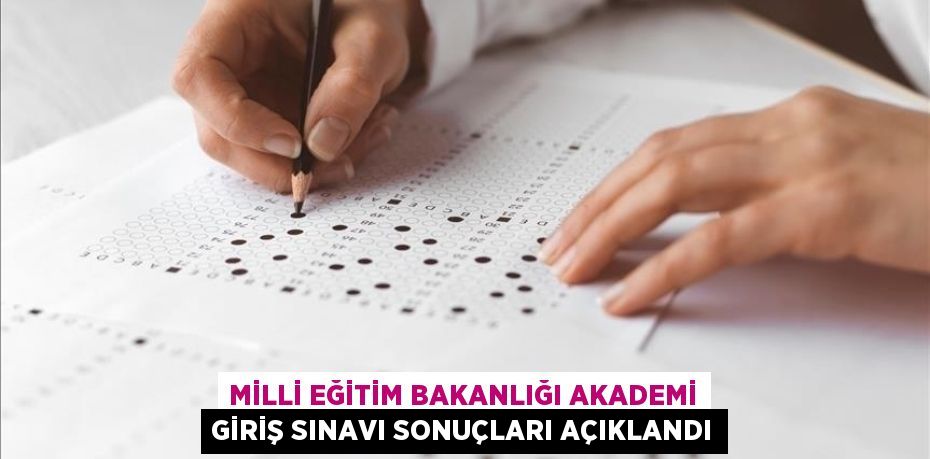MİLLİ EĞİTİM BAKANLIĞI AKADEMİ GİRİŞ SINAVI SONUÇLARI AÇIKLANDI