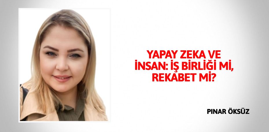YAPAY ZEKA VE İNSAN: İŞ BİRLİĞİ Mİ, REKABET Mİ?