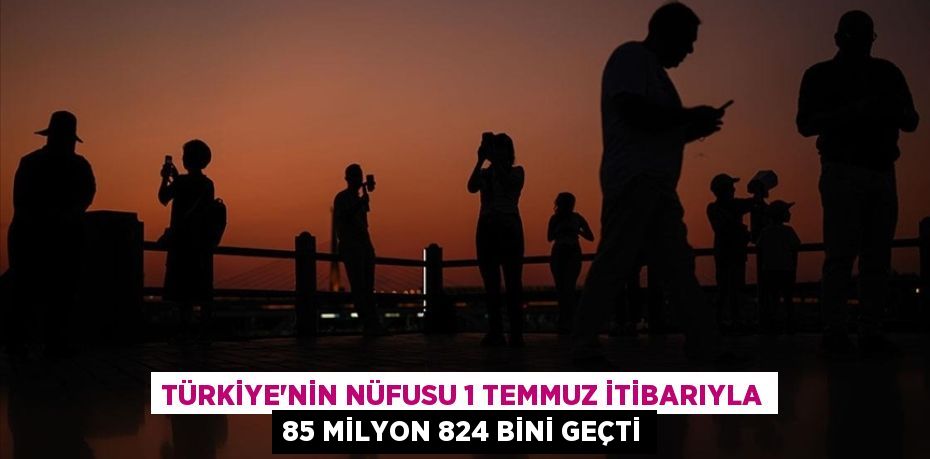 Türkiye'nin nüfusu 1 Temmuz itibarıyla 85 milyon 824 bini geçti