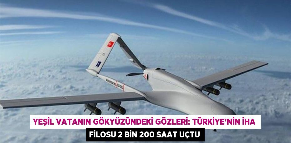 Yeşil vatanın gökyüzündeki gözleri: Türkiye’nin İHA filosu 2 bin 200 saat uçtu