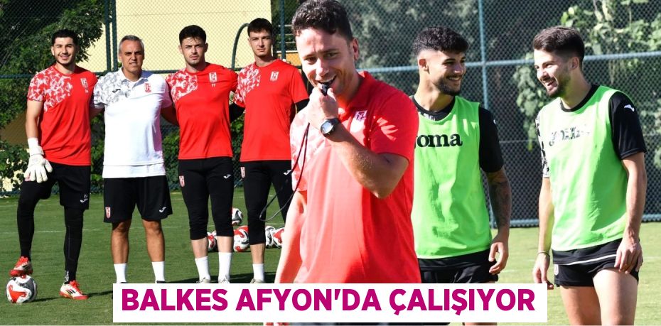 BALKES AFYON’DA ÇALIŞIYOR