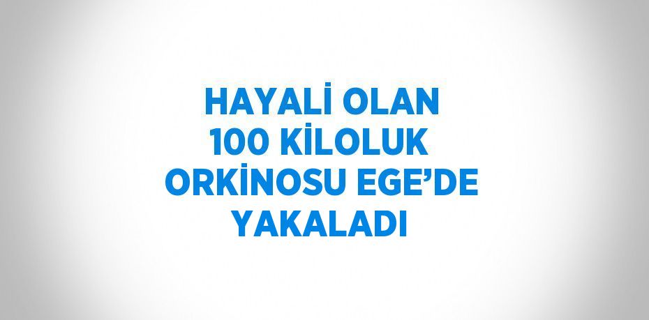 HAYALİ OLAN 100 KİLOLUK ORKİNOSU EGE’DE YAKALADI