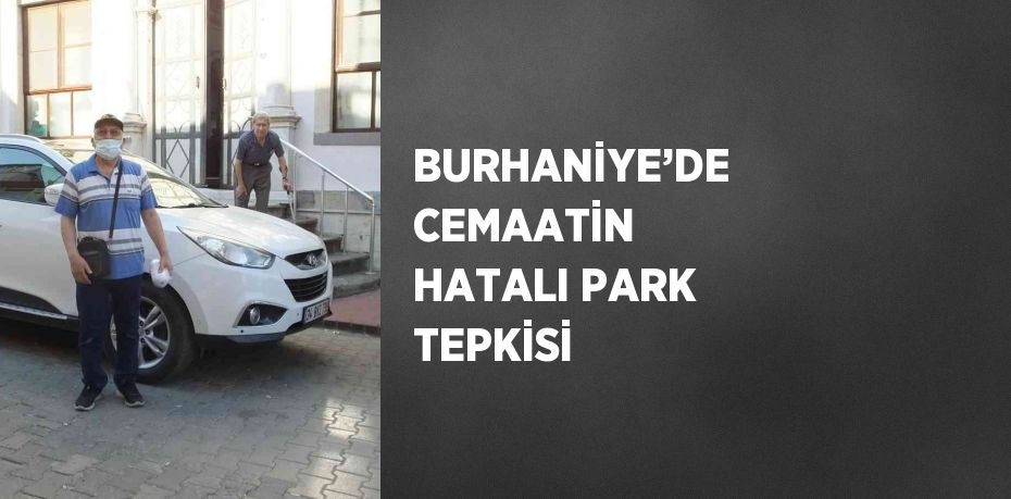 BURHANİYE’DE CEMAATİN HATALI PARK TEPKİSİ