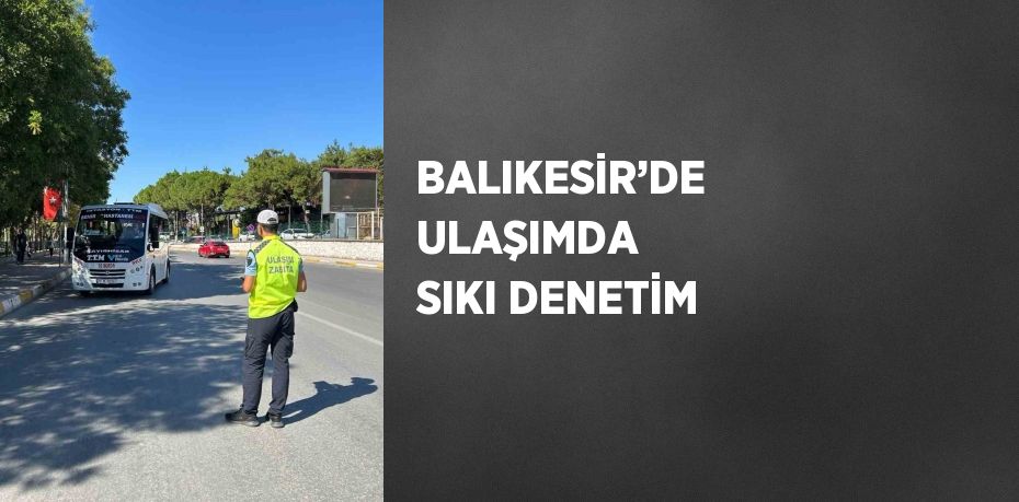 BALIKESİR’DE ULAŞIMDA SIKI DENETİM