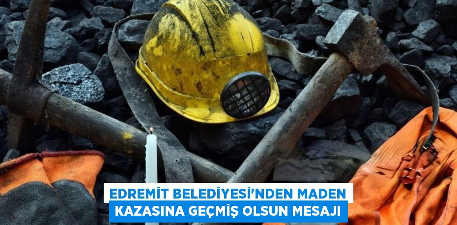 EDREMİT BELEDİYESİ’NDEN MADEN KAZASINA GEÇMİŞ OLSUN MESAJI