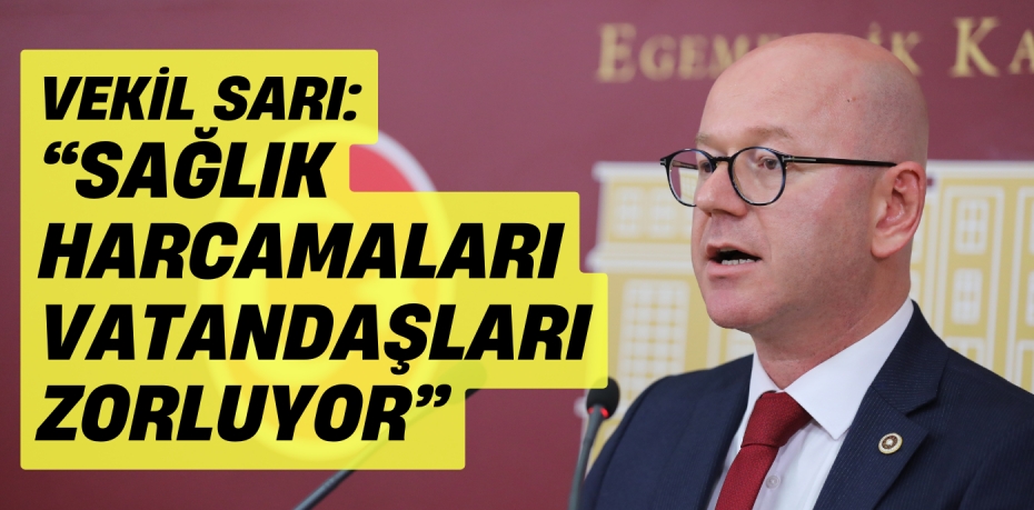 VEKİL SARI: “SAĞLIK HARCAMALARI VATANDAŞLARI ZORLUYOR”