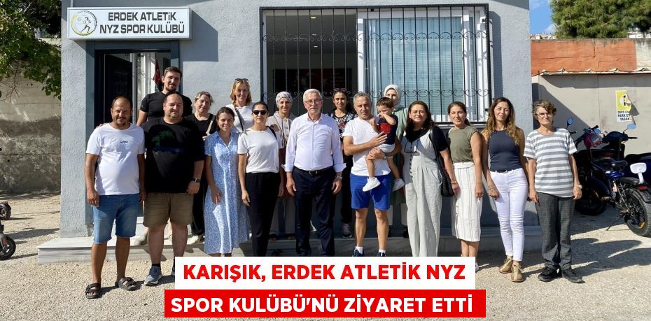 KARIŞIK, ERDEK ATLETİK NYZ SPOR KULÜBÜ’NÜ ZİYARET ETTİ