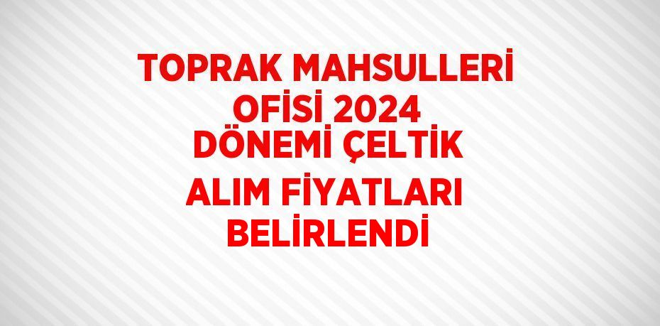 TOPRAK MAHSULLERİ OFİSİ 2024 DÖNEMİ ÇELTİK ALIM FİYATLARI BELİRLENDİ