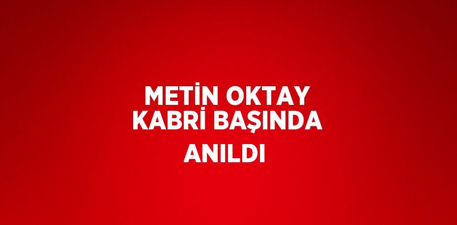 METİN OKTAY KABRİ BAŞINDA ANILDI