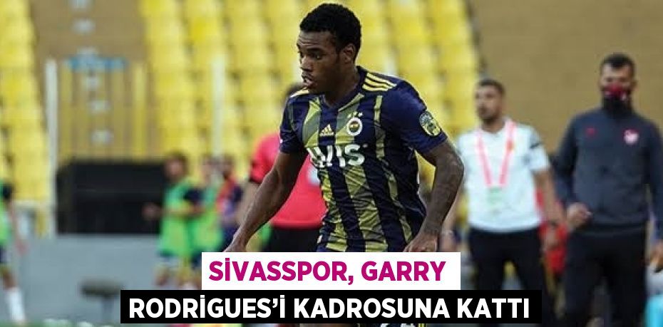 SİVASSPOR, GARRY RODRİGUES’İ KADROSUNA KATTI