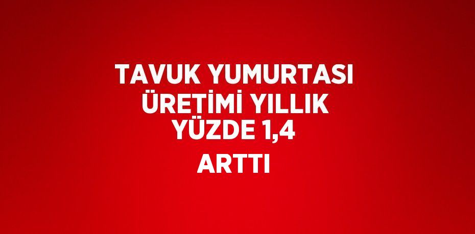 TAVUK YUMURTASI ÜRETİMİ YILLIK YÜZDE 1,4 ARTTI