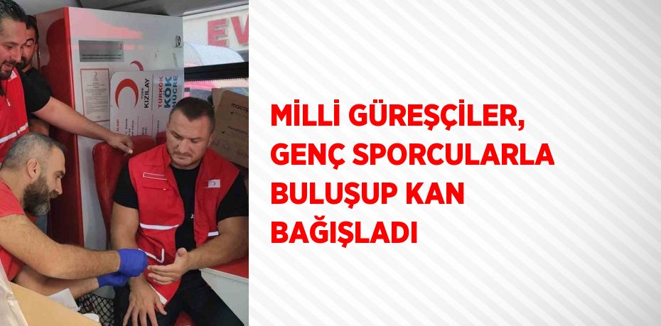 MİLLİ GÜREŞÇİLER, GENÇ SPORCULARLA BULUŞUP KAN BAĞIŞLADI