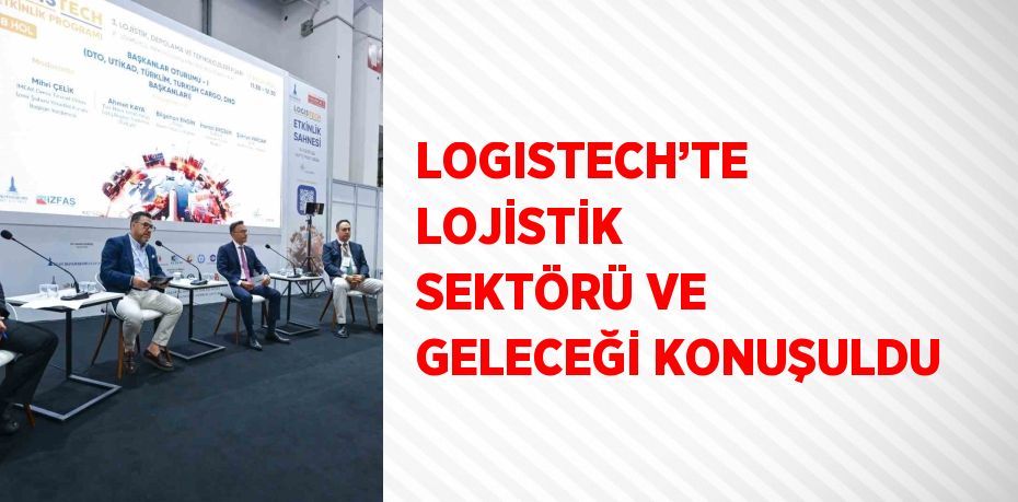 LOGISTECH’TE LOJİSTİK SEKTÖRÜ VE GELECEĞİ KONUŞULDU