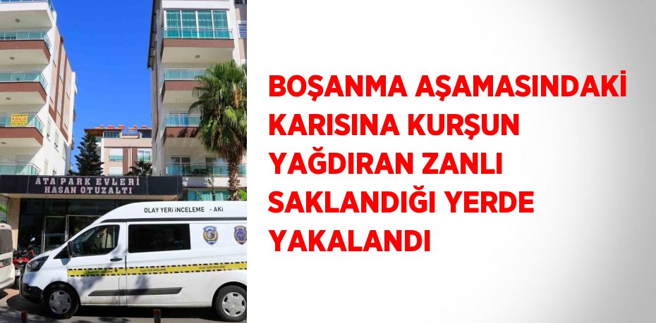 BOŞANMA AŞAMASINDAKİ KARISINA KURŞUN YAĞDIRAN ZANLI SAKLANDIĞI YERDE YAKALANDI