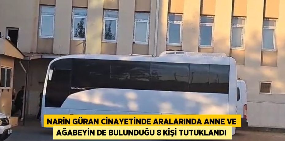 NARİN GÜRAN CİNAYETİNDE ARALARINDA ANNE VE AĞABEYİN DE BULUNDUĞU 8 KİŞİ TUTUKLANDI