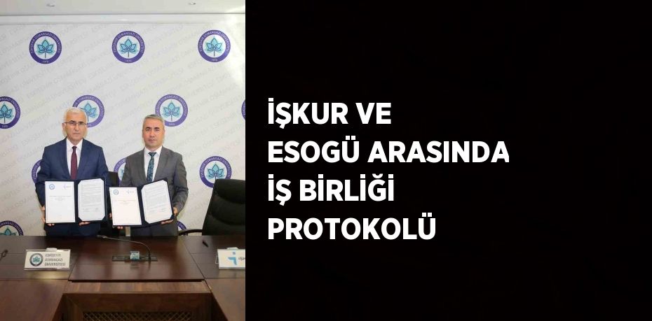 İŞKUR VE ESOGÜ ARASINDA İŞ BİRLİĞİ PROTOKOLÜ