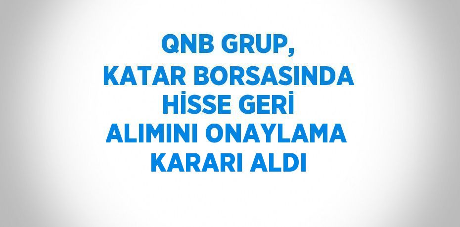 QNB GRUP, KATAR BORSASINDA HİSSE GERİ ALIMINI ONAYLAMA KARARI ALDI