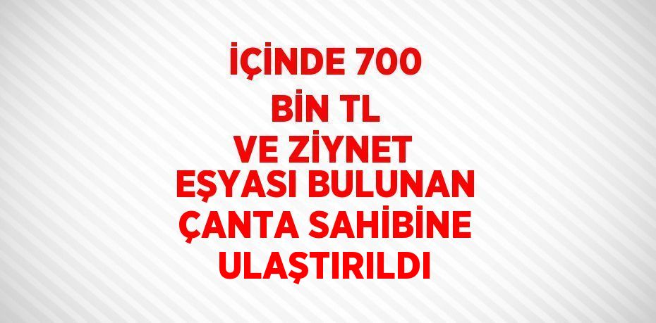 İÇİNDE 700 BİN TL VE ZİYNET EŞYASI BULUNAN ÇANTA SAHİBİNE ULAŞTIRILDI