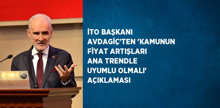 İTO BAŞKANI AVDAGİÇ’TEN 'KAMUNUN FİYAT ARTIŞLARI ANA TRENDLE UYUMLU OLMALI' AÇIKLAMASI