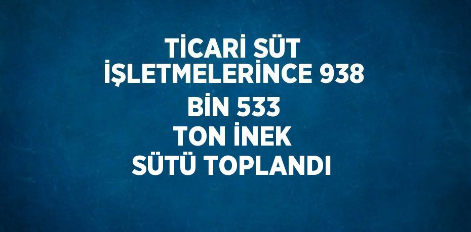 TİCARİ SÜT İŞLETMELERİNCE 938 BİN 533 TON İNEK SÜTÜ TOPLANDI