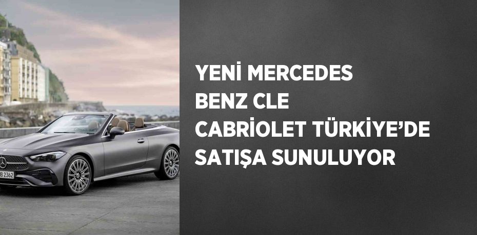 YENİ MERCEDES BENZ CLE CABRİOLET TÜRKİYE’DE SATIŞA SUNULUYOR