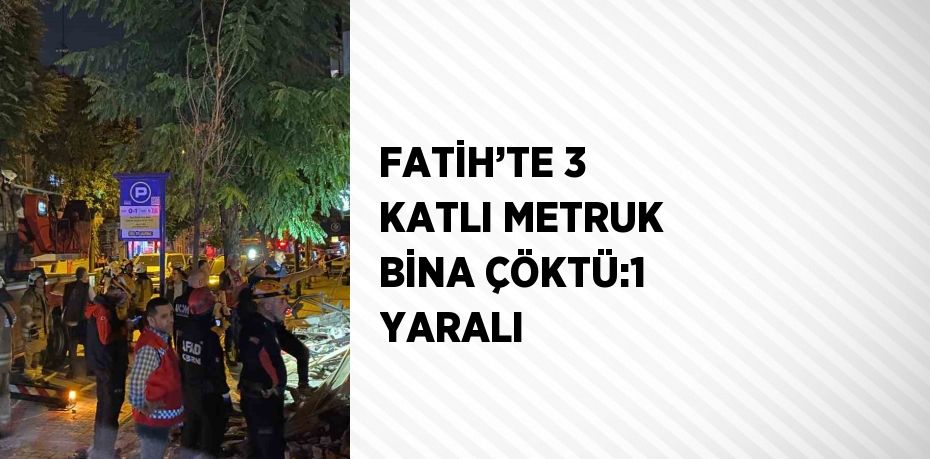 FATİH’TE 3 KATLI METRUK BİNA ÇÖKTÜ:1 YARALI