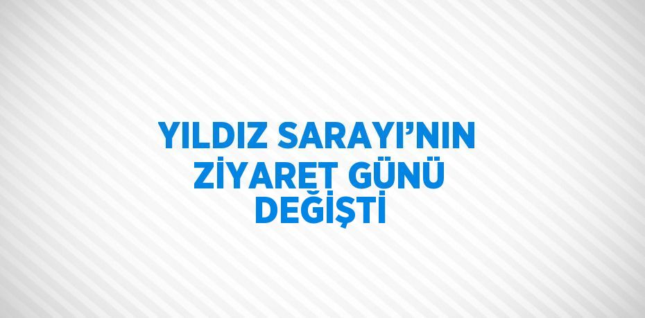 YILDIZ SARAYI’NIN ZİYARET GÜNÜ DEĞİŞTİ