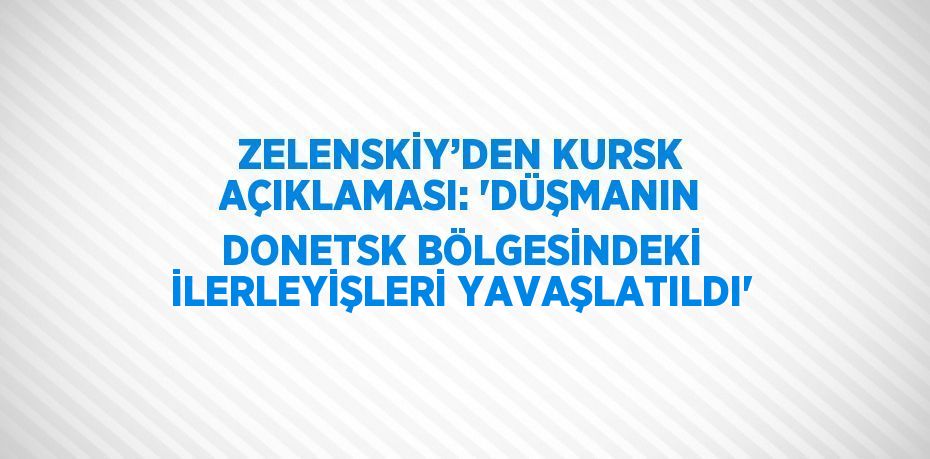 ZELENSKİY’DEN KURSK AÇIKLAMASI: 'DÜŞMANIN DONETSK BÖLGESİNDEKİ İLERLEYİŞLERİ YAVAŞLATILDI'