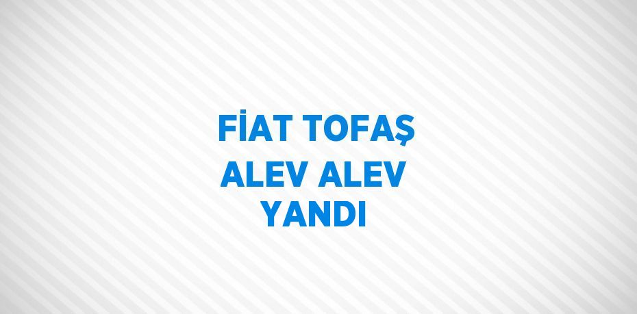 FİAT TOFAŞ ALEV ALEV YANDI