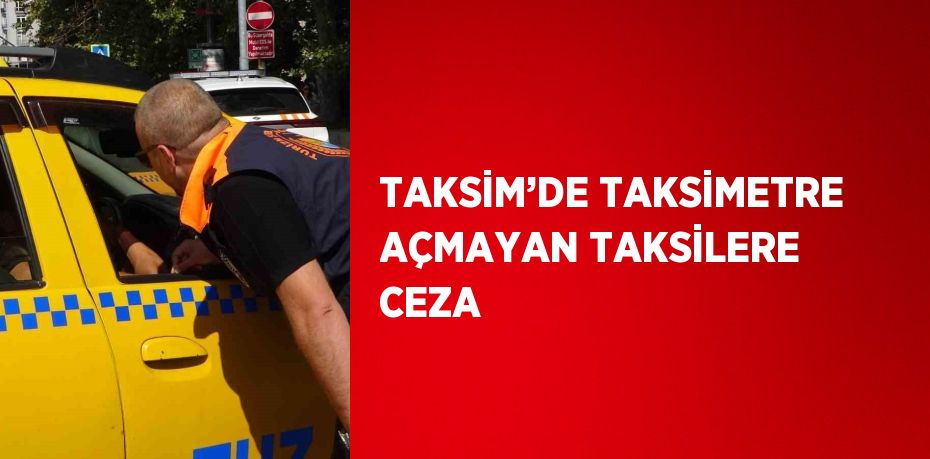 TAKSİM’DE TAKSİMETRE AÇMAYAN TAKSİLERE CEZA