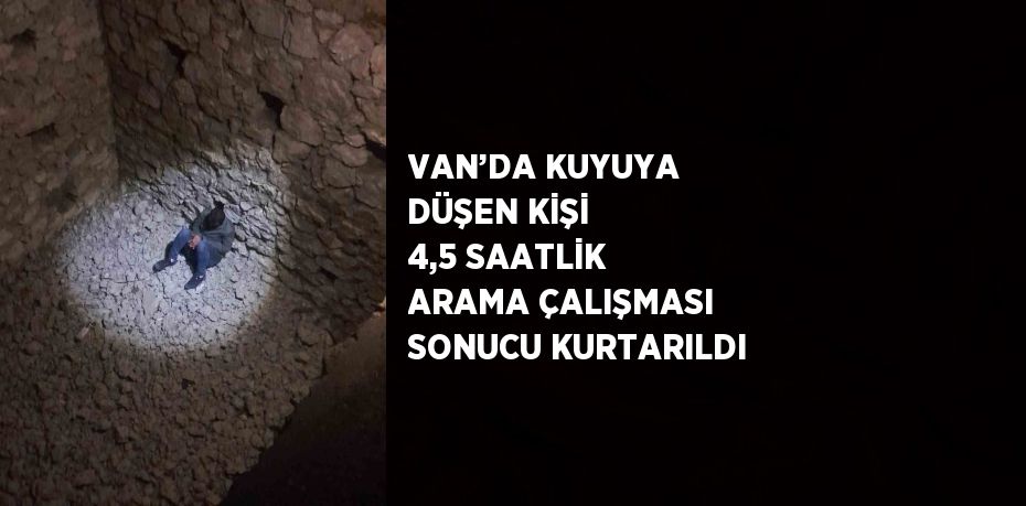 VAN’DA KUYUYA DÜŞEN KİŞİ 4,5 SAATLİK ARAMA ÇALIŞMASI SONUCU KURTARILDI