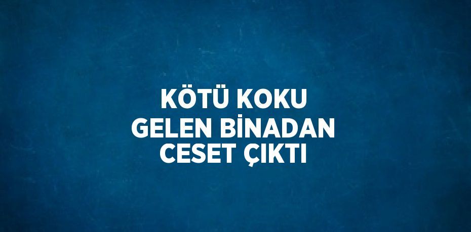 KÖTÜ KOKU GELEN BİNADAN CESET ÇIKTI