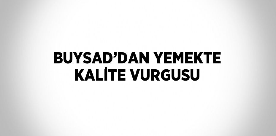 BUYSAD’DAN YEMEKTE KALİTE VURGUSU