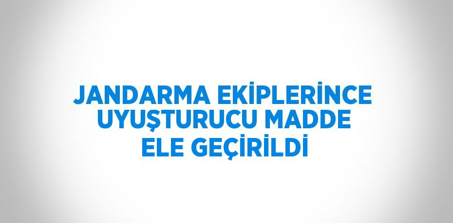 JANDARMA EKİPLERİNCE UYUŞTURUCU MADDE ELE GEÇİRİLDİ