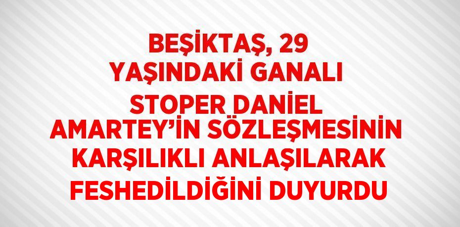 BEŞİKTAŞ, 29 YAŞINDAKİ GANALI STOPER DANİEL AMARTEY’İN SÖZLEŞMESİNİN KARŞILIKLI ANLAŞILARAK FESHEDİLDİĞİNİ DUYURDU