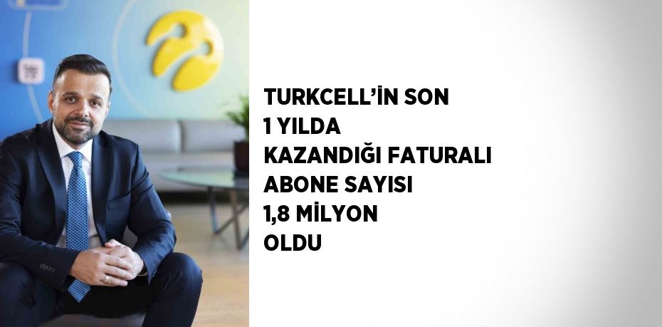 TURKCELL’İN SON 1 YILDA KAZANDIĞI FATURALI ABONE SAYISI 1,8 MİLYON OLDU